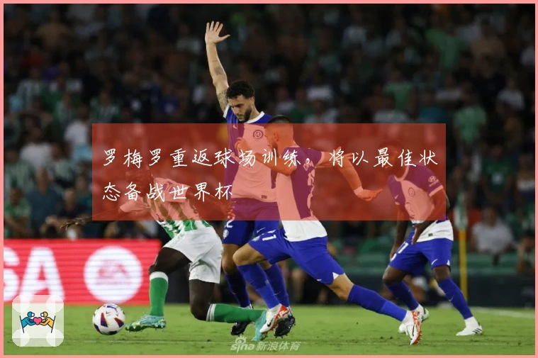 罗梅罗重返球场训练，将以最佳状态备战世界杯